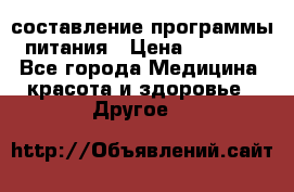 составление программы питания › Цена ­ 2 500 - Все города Медицина, красота и здоровье » Другое   